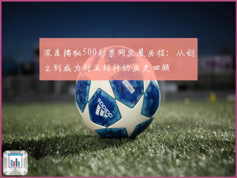 深度揭秘500彩票网发展历程：从创立到成为行业标杆的历史回顾