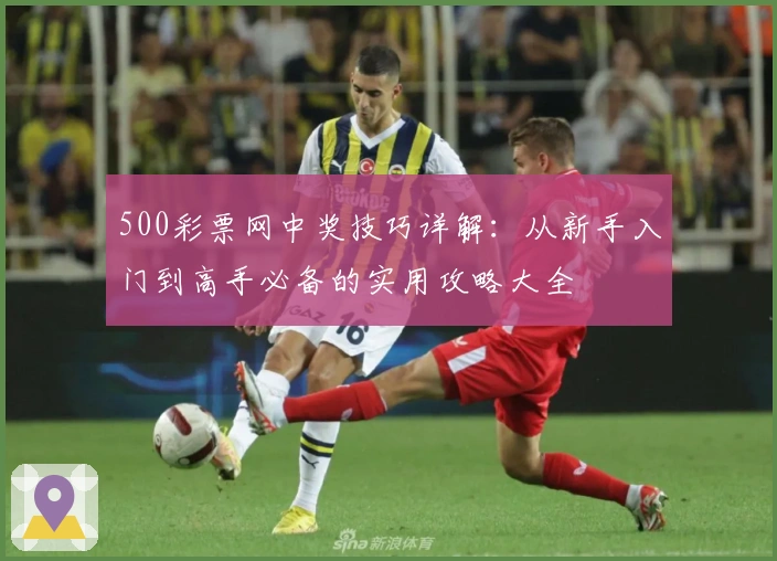 500彩票网中奖技巧详解:从新手入门到高手必备的实用攻略大全