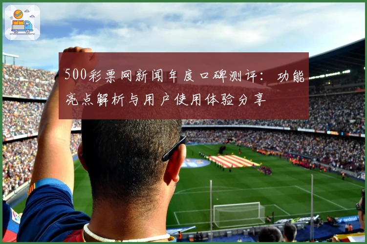 500彩票网新闻年度口碑测评：功能亮点解析与用户使用体验分享