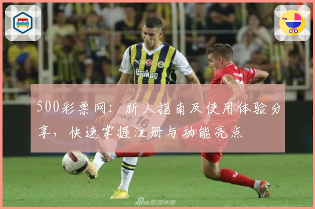 500彩票网：新人指南及使用体验分享，快速掌握注册与功能亮点