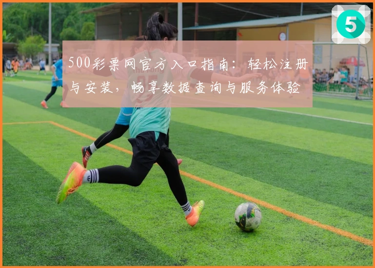 500彩票网官方入口指南:轻松注册与安装,畅享数据查询与服务体验