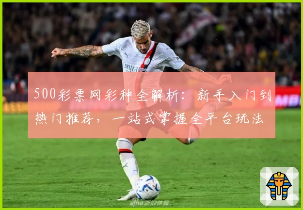 500彩票网彩种全解析：新手入门到热门推荐，一站式掌握全平台玩法