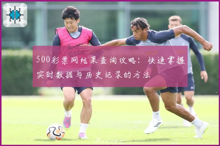 500彩票网结果查询攻略:快速掌握实时数据与历史记录的方法