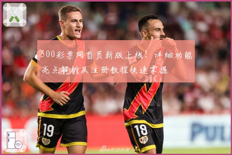 500彩票网首页新版上线！详细功能亮点解析及注册教程快速掌握