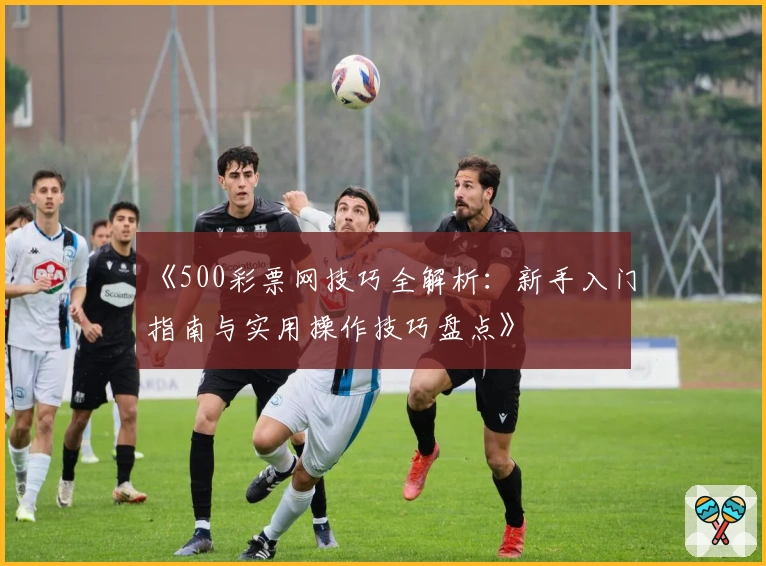 《500彩票网技巧全解析：新手入门指南与实用操作技巧盘点》