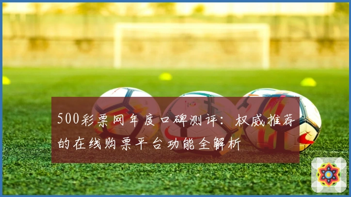 500彩票网年度口碑测评：权威推荐的在线购票平台功能全解析