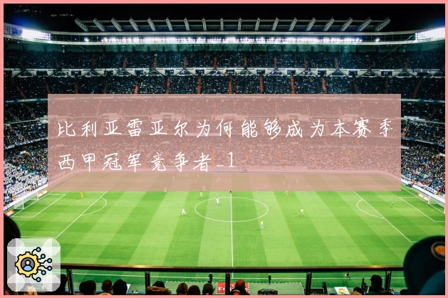 比利亚雷亚尔为何能够成为本赛季西甲冠军竞争者_1