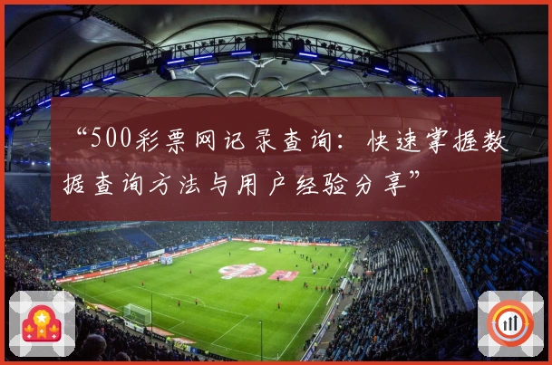 “500彩票网记录查询：快速掌握数据查询方法与用户经验分享”