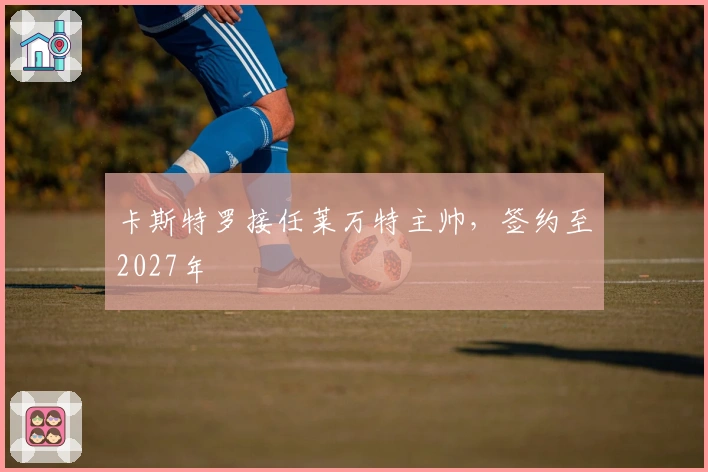 卡斯特罗接任莱万特主帅，签约至2027年