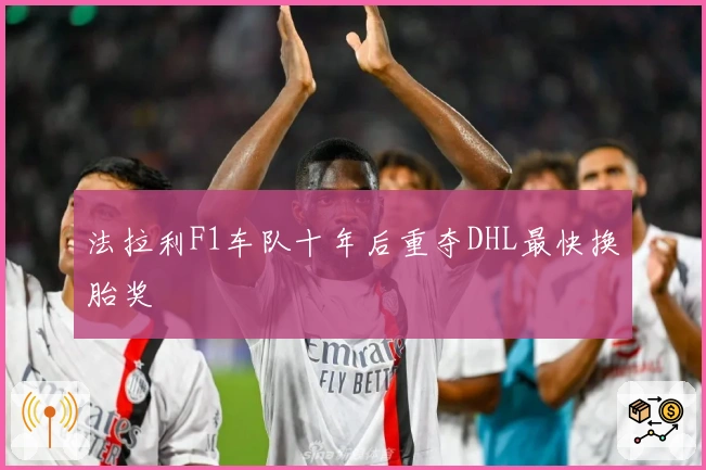 法拉利F1车队十年后重夺DHL最快换胎奖