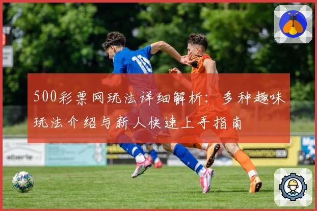 500彩票网玩法详细解析：多种趣味玩法介绍与新人快速上手指南