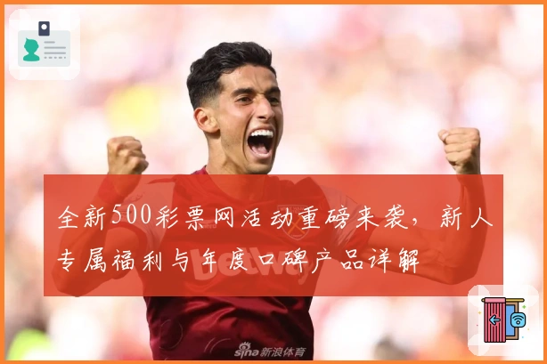 全新500彩票网活动重磅来袭,新人专属福利与年度口碑产品详解