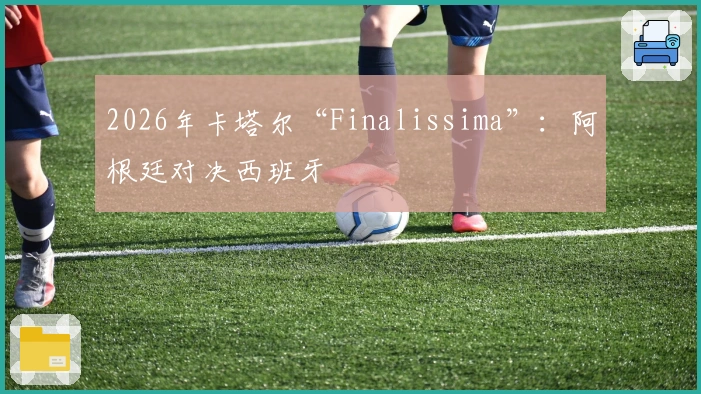 2026年卡塔尔“Finalissima”：阿根廷对决西班牙