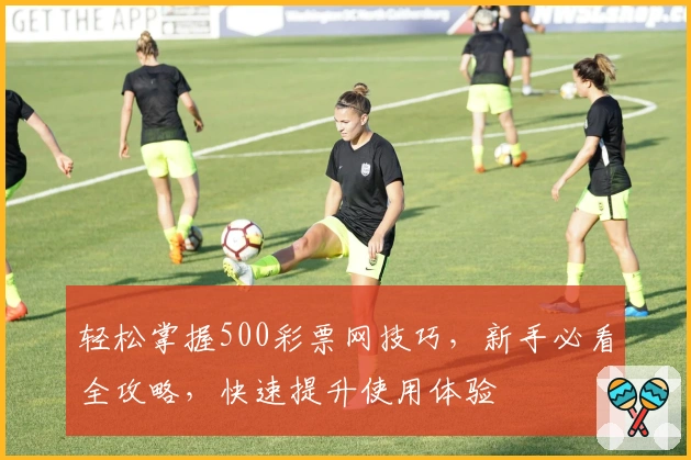 轻松掌握500彩票网技巧，新手必看全攻略，快速提升使用体验