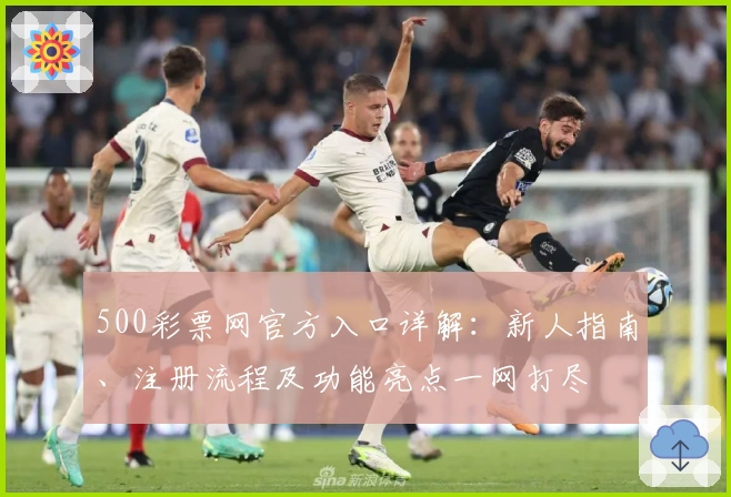 500彩票网官方入口详解：新人指南、注册流程及功能亮点一网打尽