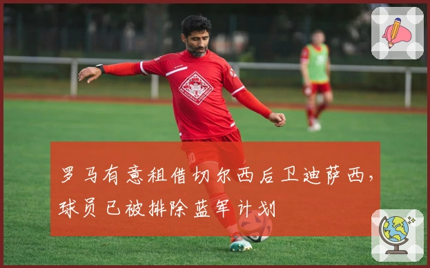 罗马有意租借切尔西后卫迪萨西，球员已被排除蓝军计划