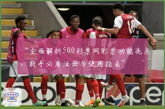 “全面解析500彩票网彩票功能亮点,新手必看注册与使用指南”
