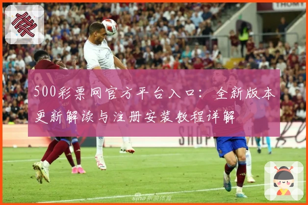 500彩票网官方平台入口：全新版本更新解读与注册安装教程详解