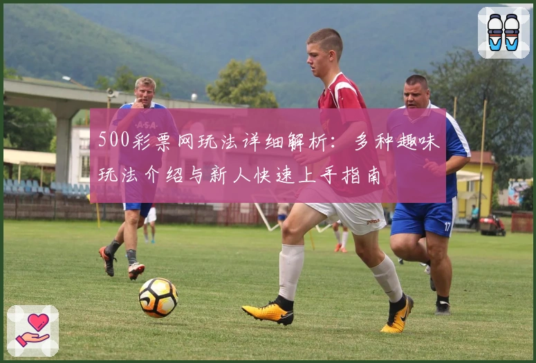 500彩票网玩法详细解析：多种趣味玩法介绍与新人快速上手指南