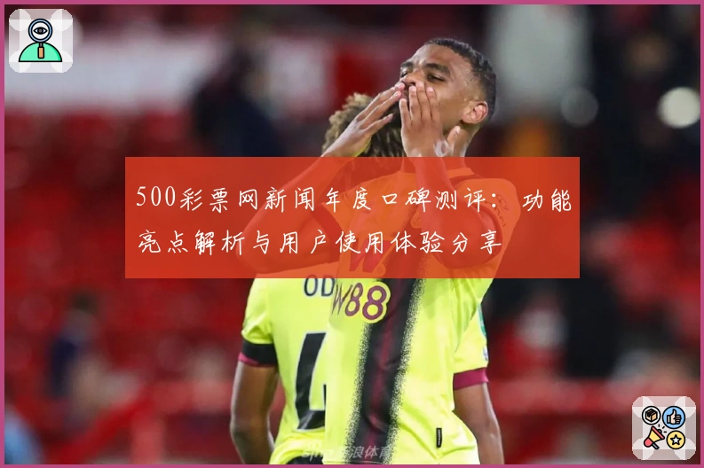 500彩票网新闻年度口碑测评：功能亮点解析与用户使用体验分享