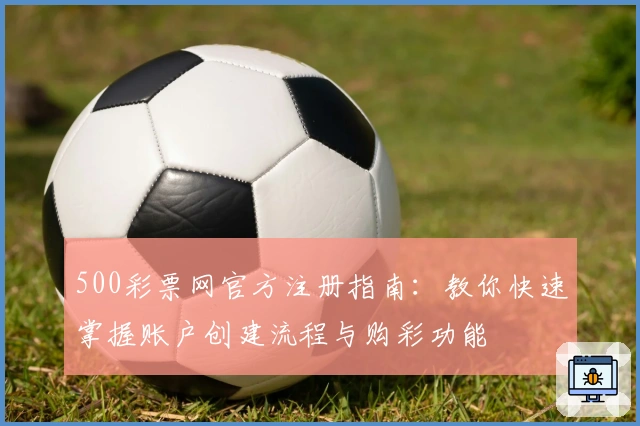 500彩票网官方注册指南：教你快速掌握账户创建流程与购彩功能