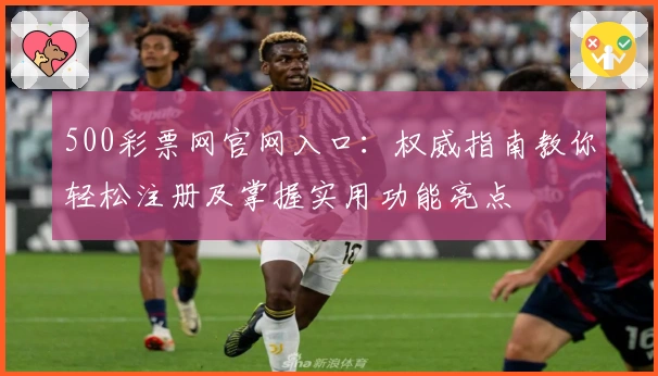 500彩票网官网入口：权威指南教你轻松注册及掌握实用功能亮点