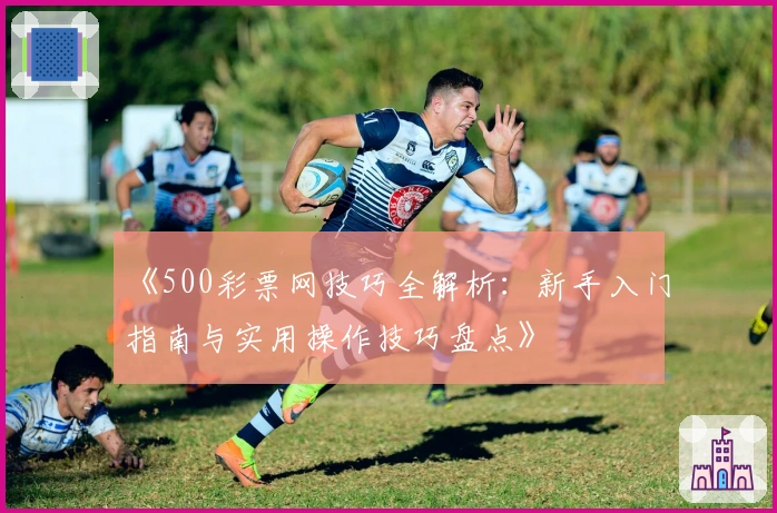 《500彩票网技巧全解析:新手入门指南与实用操作技巧盘点》