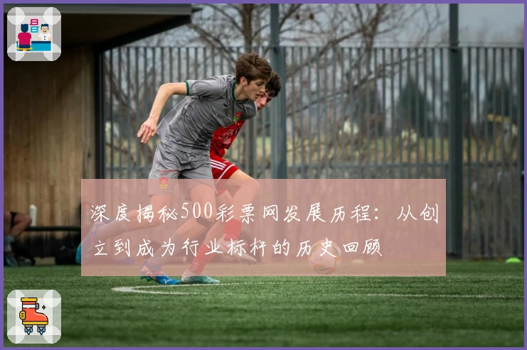 深度揭秘500彩票网发展历程：从创立到成为行业标杆的历史回顾