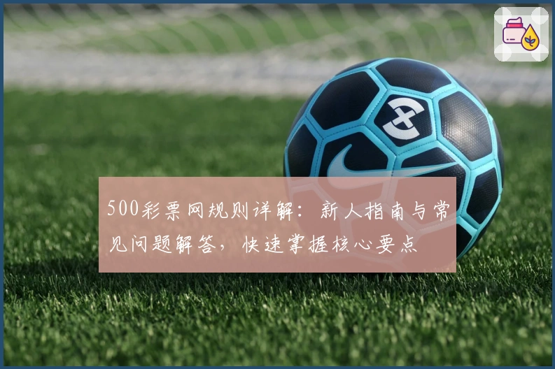 500彩票网规则详解：新人指南与常见问题解答，快速掌握核心要点