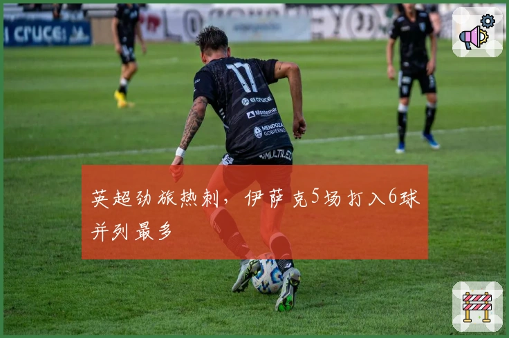 英超劲旅热刺，伊萨克5场打入6球并列最多
