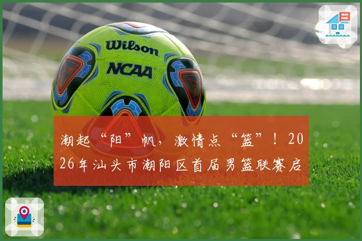 潮起“阳”帆，激情点“篮”！2026年汕头市潮阳区首届男篮联赛启航