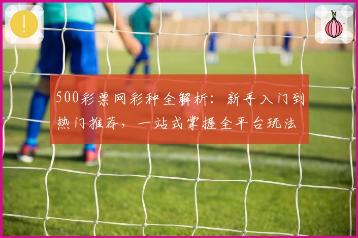 500彩票网彩种全解析：新手入门到热门推荐，一站式掌握全平台玩法