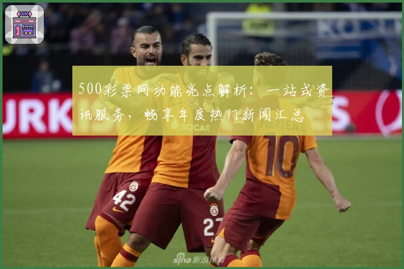 500彩票网功能亮点解析：一站式资讯服务，畅享年度热门新闻汇总