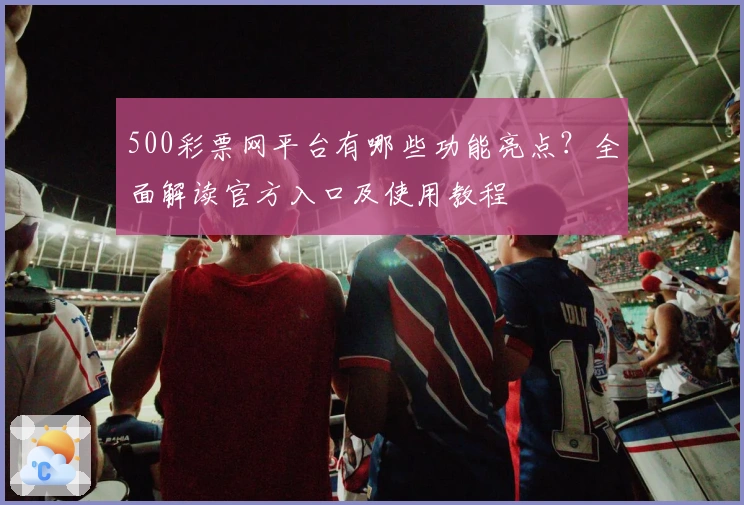 500彩票网平台有哪些功能亮点？全面解读官方入口及使用教程