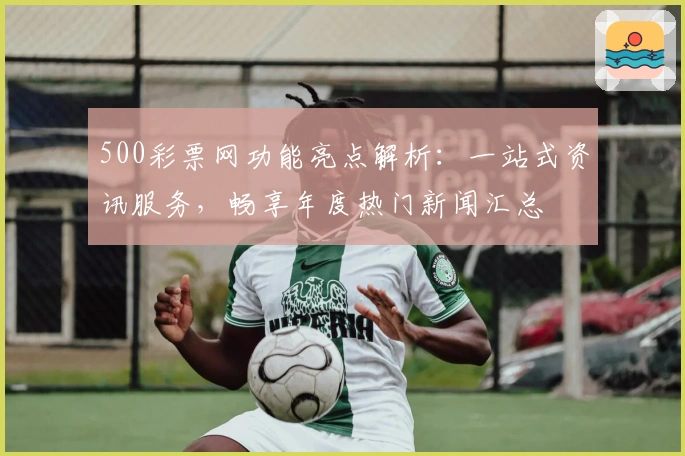 500彩票网功能亮点解析:一站式资讯服务,畅享年度热门新闻汇总