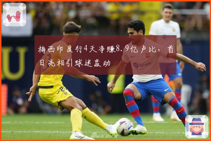 梅西印度行4天净赚8.9亿卢比，首日亮相引球迷轰动