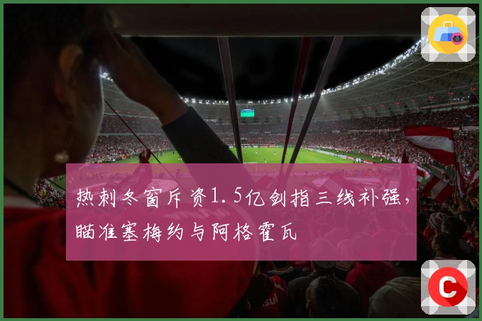 热刺冬窗斥资1.5亿剑指三线补强，瞄准塞梅约与阿格霍瓦