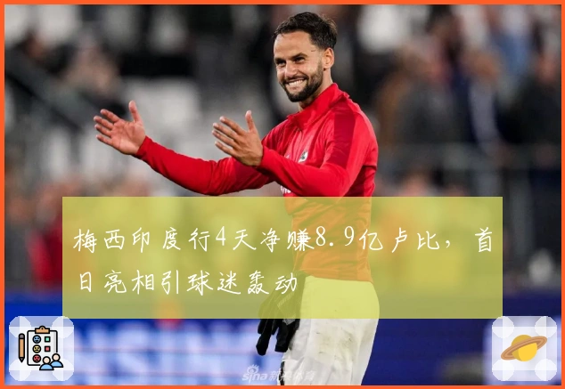 梅西印度行4天净赚8.9亿卢比，首日亮相引球迷轰动