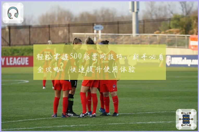 轻松掌握500彩票网技巧，新手必看全攻略，快速提升使用体验