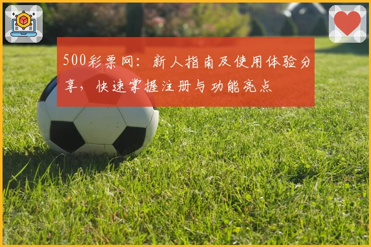 500彩票网：新人指南及使用体验分享，快速掌握注册与功能亮点