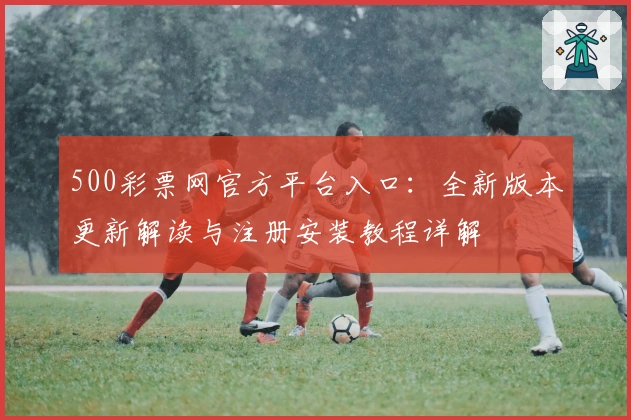 500彩票网官方平台入口：全新版本更新解读与注册安装教程详解