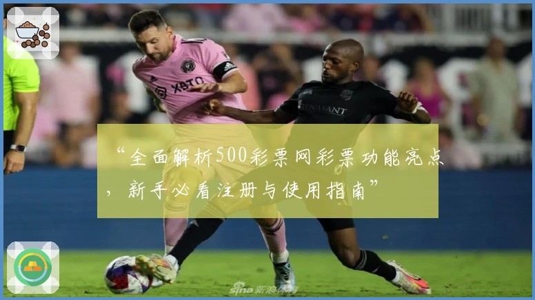 “全面解析500彩票网彩票功能亮点，新手必看注册与使用指南”