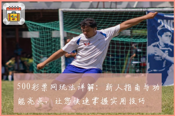 500彩票网玩法详解：新人指南与功能亮点，让您快速掌握实用技巧