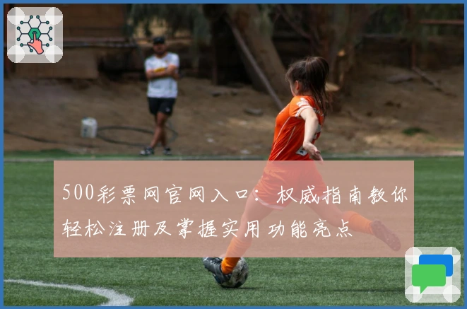 500彩票网官网入口:权威指南教你轻松注册及掌握实用功能亮点